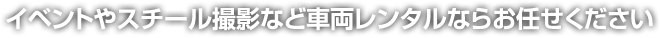 イベントやスチール撮影など車両レンタルならお任せください