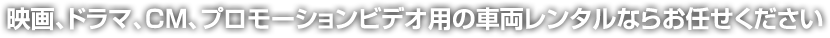 映画、ドラマ、ＣＭ、プロモーションビデオ用の車両レンタルならお任せください