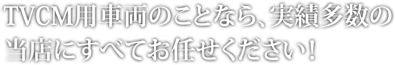 TVCM用車両のことなら、実績多数の当店にすべてお任せください！