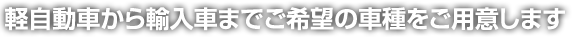 軽自動車から輸入車までご希望の車種をご用意します
